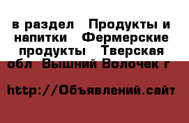  в раздел : Продукты и напитки » Фермерские продукты . Тверская обл.,Вышний Волочек г.